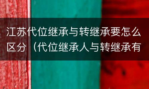 江苏代位继承与转继承要怎么区分（代位继承人与转继承有哪些区别）