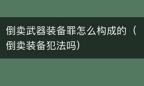 倒卖武器装备罪怎么构成的（倒卖装备犯法吗）
