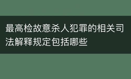 最高检故意杀人犯罪的相关司法解释规定包括哪些