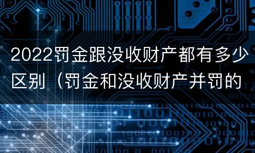 2022罚金跟没收财产都有多少区别（罚金和没收财产并罚的执行顺序）