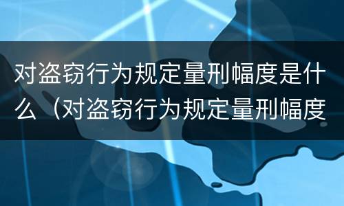 对盗窃行为规定量刑幅度是什么（对盗窃行为规定量刑幅度是什么意思）