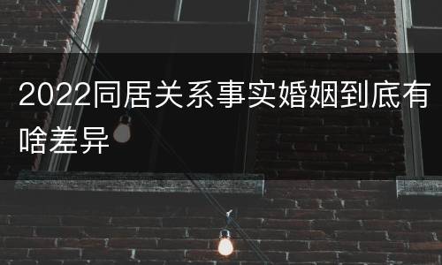 2022同居关系事实婚姻到底有啥差异