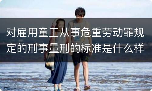 对雇用童工从事危重劳动罪规定的刑事量刑的标准是什么样的