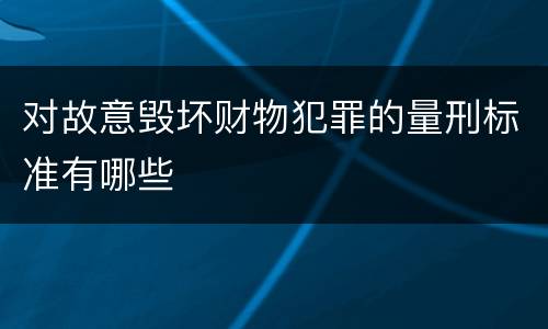 对故意毁坏财物犯罪的量刑标准有哪些