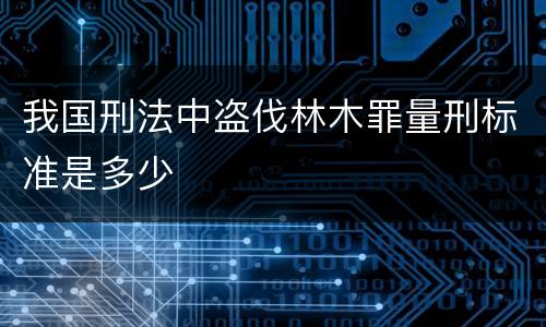 我国刑法中盗伐林木罪量刑标准是多少