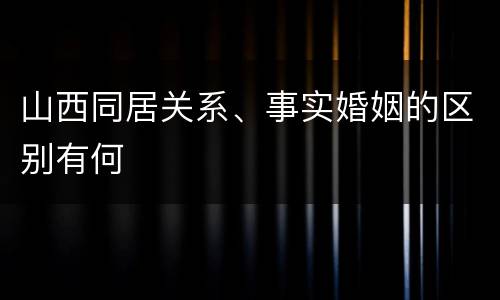 山西同居关系、事实婚姻的区别有何