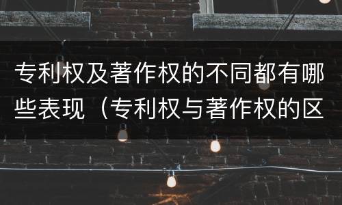 专利权及著作权的不同都有哪些表现（专利权与著作权的区别与联系）
