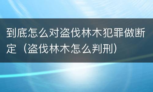 到底怎么对盗伐林木犯罪做断定（盗伐林木怎么判刑）