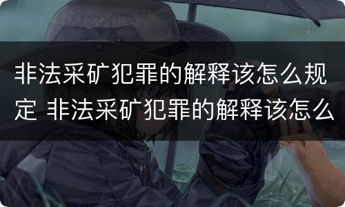 非法采矿犯罪的解释该怎么规定 非法采矿犯罪的解释该怎么规定处罚