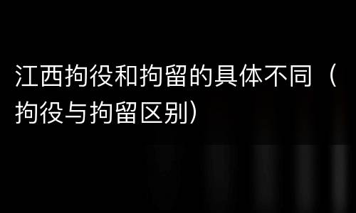 江西拘役和拘留的具体不同（拘役与拘留区别）