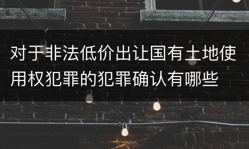 对于非法低价出让国有土地使用权犯罪的犯罪确认有哪些