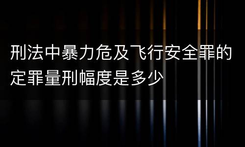 刑法中暴力危及飞行安全罪的定罪量刑幅度是多少