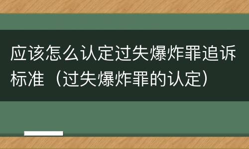 应该怎么认定过失爆炸罪追诉标准（过失爆炸罪的认定）