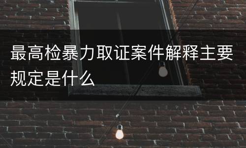 最高检暴力取证案件解释主要规定是什么
