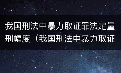 我国刑法中暴力取证罪法定量刑幅度（我国刑法中暴力取证罪法定量刑幅度大吗）