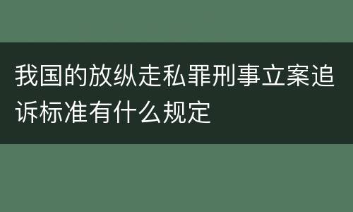 我国的放纵走私罪刑事立案追诉标准有什么规定