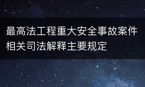 最高法工程重大安全事故案件相关司法解释主要规定