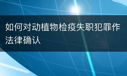如何对动植物检疫失职犯罪作法律确认