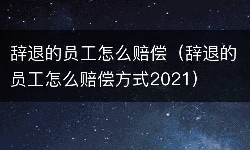 辞退的员工怎么赔偿（辞退的员工怎么赔偿方式2021）