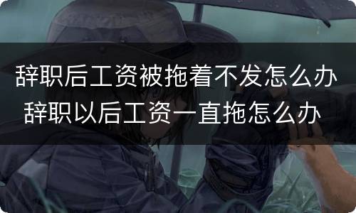 辞职后工资被拖着不发怎么办 辞职以后工资一直拖怎么办