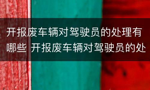 开报废车辆对驾驶员的处理有哪些 开报废车辆对驾驶员的处理有哪些要求