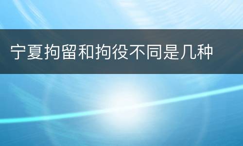 宁夏拘留和拘役不同是几种