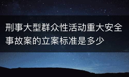 刑事大型群众性活动重大安全事故案的立案标准是多少