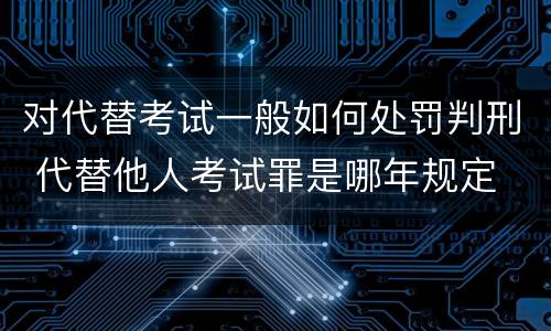 对代替考试一般如何处罚判刑 代替他人考试罪是哪年规定
