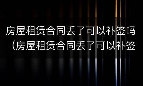 房屋租赁合同丢了可以补签吗（房屋租赁合同丢了可以补签吗）