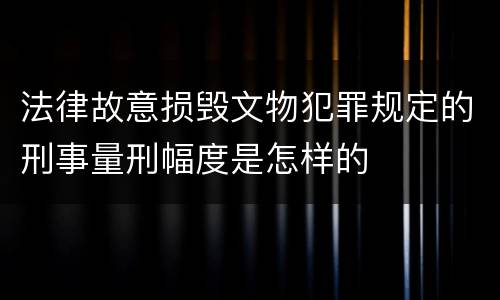 法律故意损毁文物犯罪规定的刑事量刑幅度是怎样的