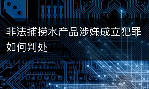 非法捕捞水产品涉嫌成立犯罪如何判处