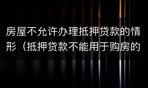 房屋不允许办理抵押贷款的情形（抵押贷款不能用于购房的规定）