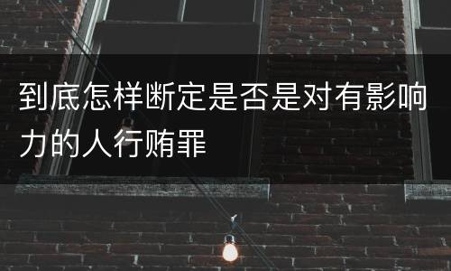 到底怎样断定是否是对有影响力的人行贿罪