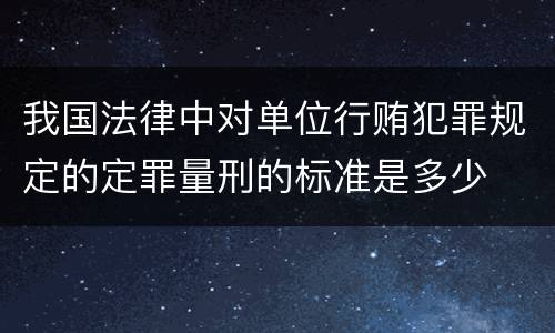 我国法律中对单位行贿犯罪规定的定罪量刑的标准是多少