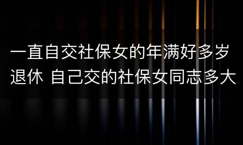 一直自交社保女的年满好多岁退休 自己交的社保女同志多大年龄能退休
