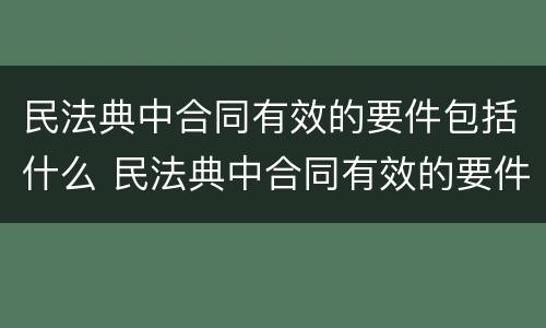 民法典中合同有效的要件包括什么 民法典中合同有效的要件包括什么