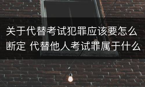 关于代替考试犯罪应该要怎么断定 代替他人考试罪属于什么类犯罪