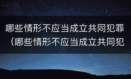 哪些情形不应当成立共同犯罪（哪些情形不应当成立共同犯罪组织）