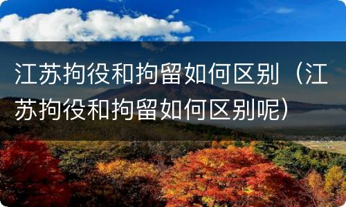 江苏拘役和拘留如何区别（江苏拘役和拘留如何区别呢）