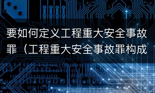 要如何定义工程重大安全事故罪（工程重大安全事故罪构成要件）