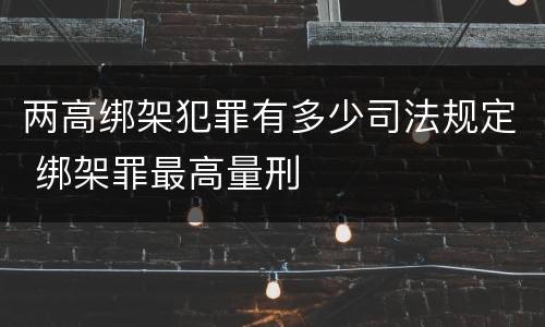 两高绑架犯罪有多少司法规定 绑架罪最高量刑