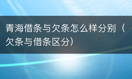 青海借条与欠条怎么样分别（欠条与借条区分）