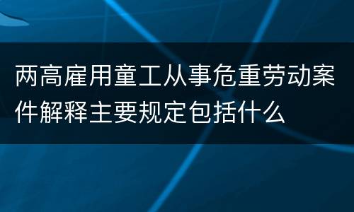 两高雇用童工从事危重劳动案件解释主要规定包括什么