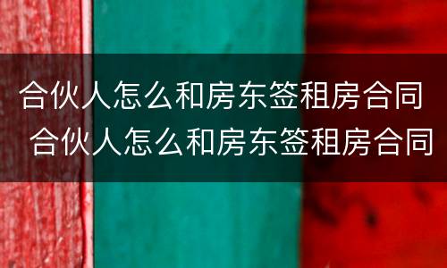 合伙人怎么和房东签租房合同 合伙人怎么和房东签租房合同协议