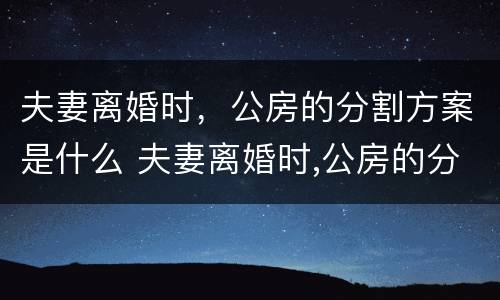 夫妻离婚时，公房的分割方案是什么 夫妻离婚时,公房的分割方案是什么法律