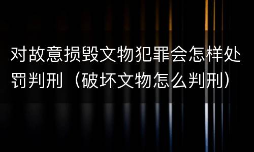 对故意损毁文物犯罪会怎样处罚判刑（破坏文物怎么判刑）