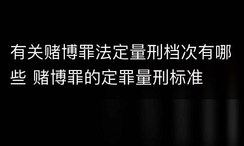 有关赌博罪法定量刑档次有哪些 赌博罪的定罪量刑标准