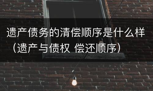 遗产债务的清偿顺序是什么样（遗产与债权 偿还顺序）