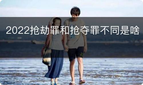 2022抢劫罪和抢夺罪不同是啥