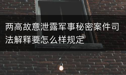 两高故意泄露军事秘密案件司法解释要怎么样规定